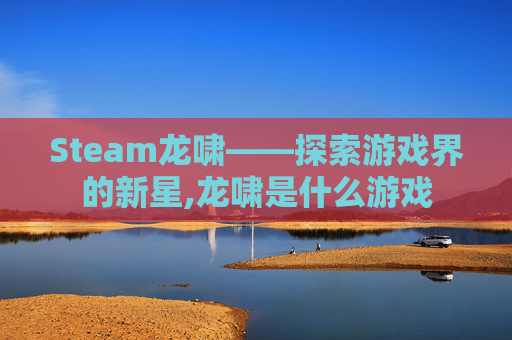 Steam龙啸——探索游戏界的新星,龙啸是什么游戏