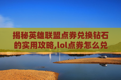 揭秘英雄联盟点券兑换钻石的实用攻略,lol点券怎么兑换