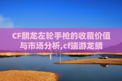 CF麟龙左轮手枪的收藏价值与市场分析,cf端游龙鳞