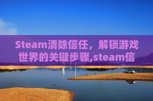 Steam清除信任，解锁游戏世界的关键步骤,steam信任游戏