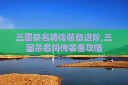 三国杀名将传装备进阶,三国杀名将传装备攻略