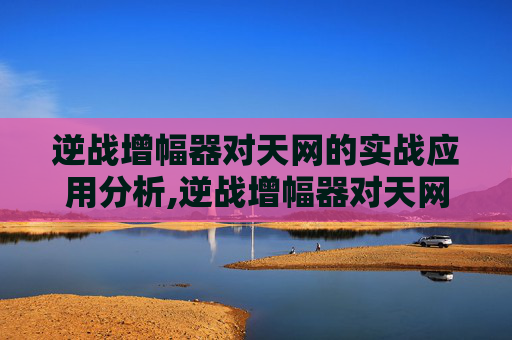 逆战增幅器对天网的实战应用分析,逆战增幅器对天网有用吗知乎