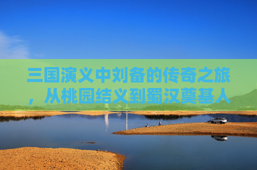 三国演义中刘备的传奇之旅，从桃园结义到蜀汉奠基人,老版三国演义杀刘备第几集出现
