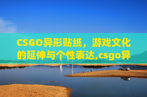 CSGO异形贴纸，游戏文化的延伸与个性表达,csgo异形模式怎么玩