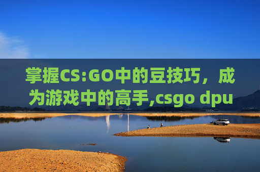掌握CS:GO中的豆技巧，成为游戏中的高手,csgo dpu