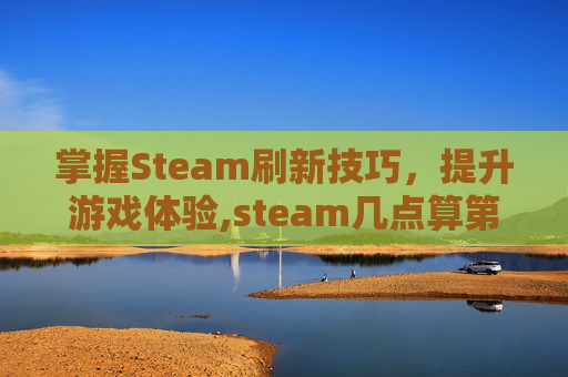 掌握Steam刷新技巧，提升游戏体验,steam几点算第二天