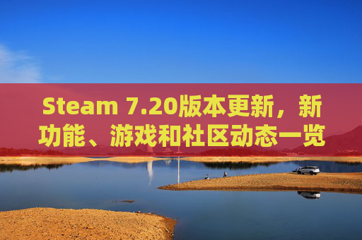 Steam 7.20版本更新，新功能、游戏和社区动态一览