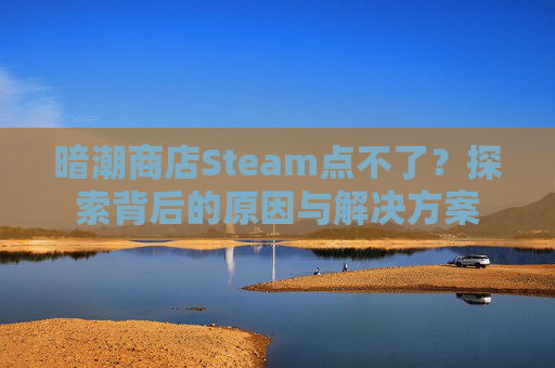 暗潮商店Steam点不了？探索背后的原因与解决方案