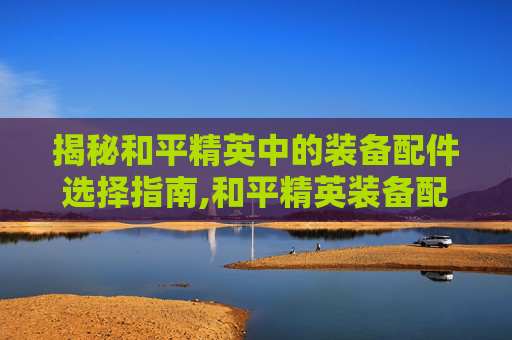 揭秘和平精英中的装备配件选择指南,和平精英装备配件搭配