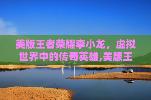 美版王者荣耀李小龙，虚拟世界中的传奇英雄,美版王者荣耀李小龙多少钱