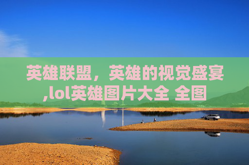 英雄联盟，英雄的视觉盛宴,lol英雄图片大全 全图