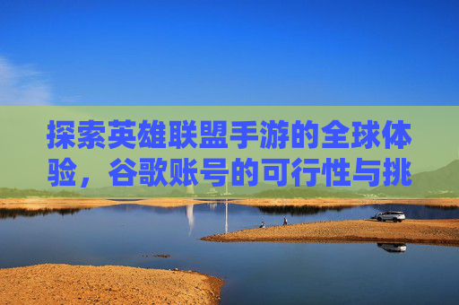 探索英雄联盟手游的全球体验，谷歌账号的可行性与挑战,lol手游谷歌账号能玩吗知乎