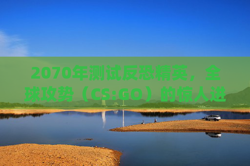 2070年测试反恐精英，全球攻势（CS:GO）的惊人进步,2070s玩csgo多少fps