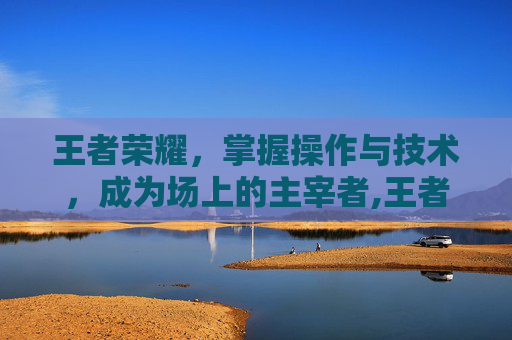 王者荣耀，掌握操作与技术，成为场上的主宰者,王者荣耀操作和技术一样吗
