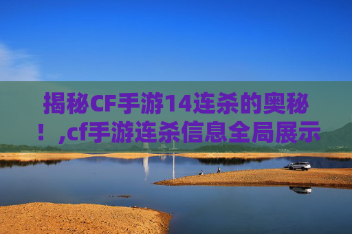揭秘CF手游14连杀的奥秘！,cf手游连杀信息全局展示