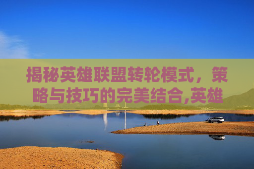 揭秘英雄联盟转轮模式，策略与技巧的完美结合,英雄联盟转轮模式2021
