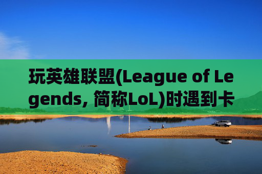 玩英雄联盟(League of Legends, 简称LoL)时遇到卡顿问题怎么办？,玩lol太卡了怎么办