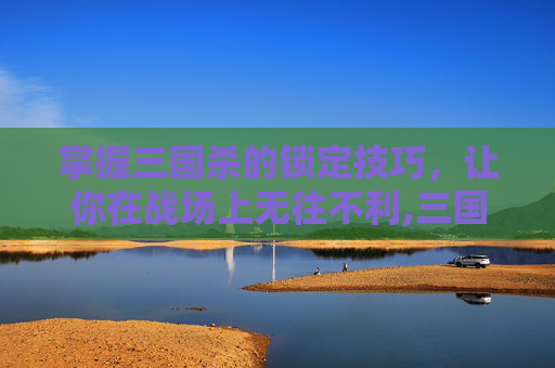 掌握三国杀的锁定技巧，让你在战场上无往不利,三国杀锁定方法有哪些