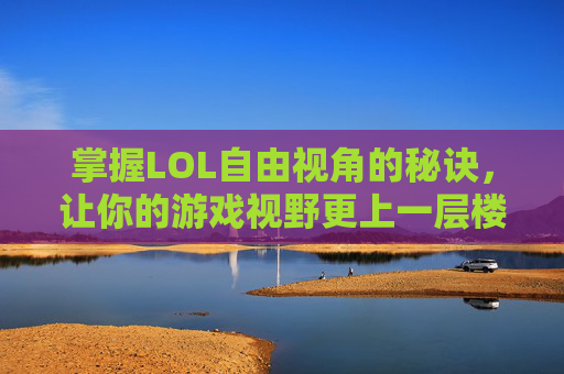 掌握LOL自由视角的秘诀，让你的游戏视野更上一层楼,lol怎么变自由视角了
