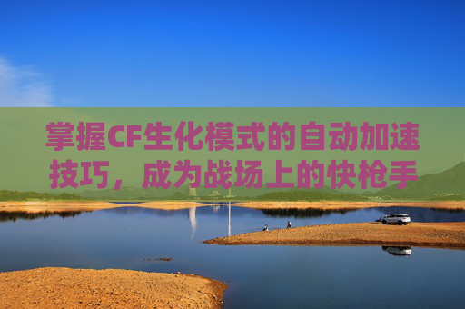 掌握CF生化模式的自动加速技巧，成为战场上的快枪手,cf生化模式的加速怎么弄
