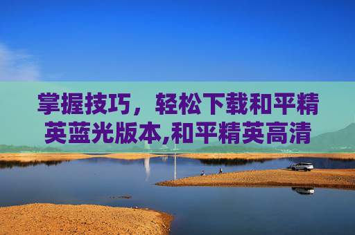 掌握技巧，轻松下载和平精英蓝光版本,和平精英高清怎么下载
