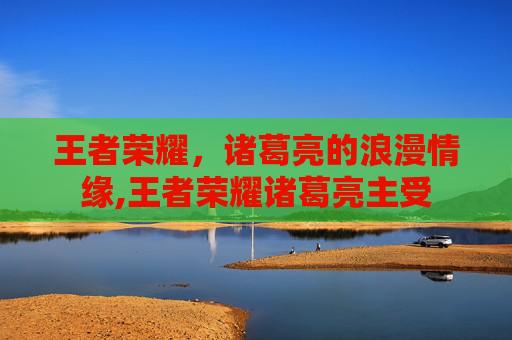 王者荣耀，诸葛亮的浪漫情缘,王者荣耀诸葛亮主受