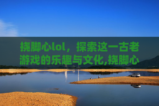 挠脚心lol，探索这一古老游戏的乐趣与文化,挠脚心lOVe