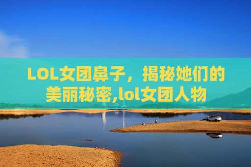 LOL女团鼻子，揭秘她们的美丽秘密,lol女团人物