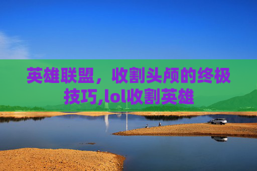英雄联盟，收割头颅的终极技巧,lol收割英雄