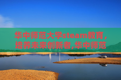 华中师范大学steam教育，培养未来创新者,华中师范大学研究生院