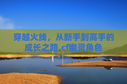 穿越火线，从新手到高手的成长之路,cf幽灵角色