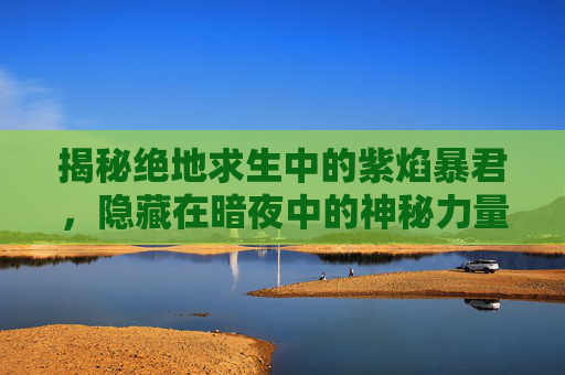 揭秘绝地求生中的紫焰暴君，隐藏在暗夜中的神秘力量,紫烟暴君怎么打