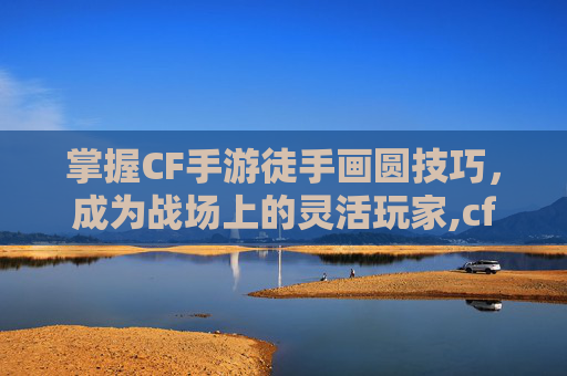 掌握CF手游徒手画圆技巧，成为战场上的灵活玩家,cf手游绘制教程