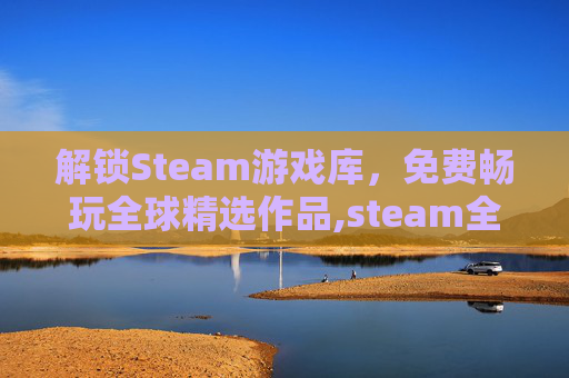解锁Steam游戏库，免费畅玩全球精选作品,steam全部免费游戏