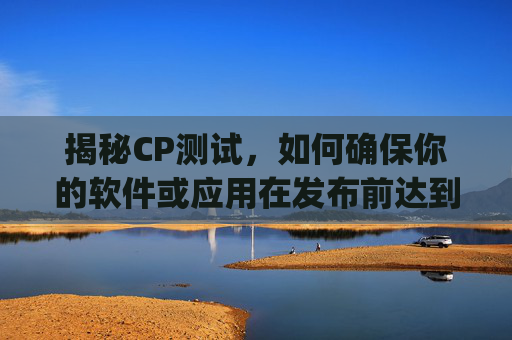 揭秘CP测试，如何确保你的软件或应用在发布前达到最佳性能,cp测试是什么意思