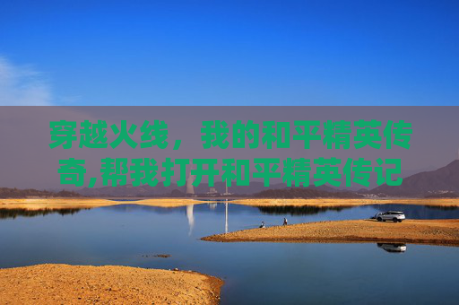 穿越火线，我的和平精英传奇,帮我打开和平精英传记录