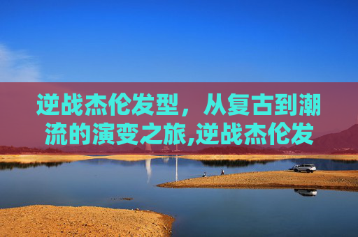 逆战杰伦发型，从复古到潮流的演变之旅,逆战杰伦发型图片