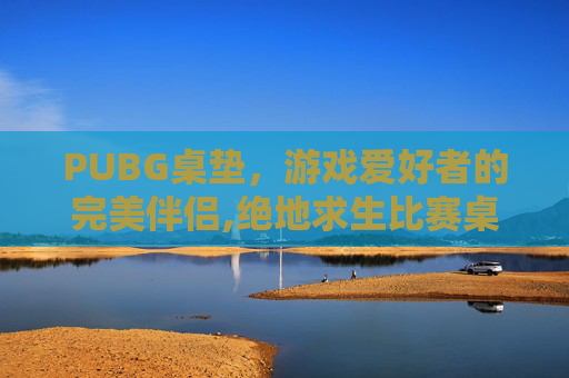 PUBG桌垫，游戏爱好者的完美伴侣,绝地求生比赛桌子多高