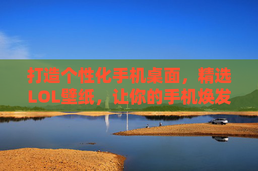 打造个性化手机桌面，精选LOL壁纸，让你的手机焕发新活力！,lol壁纸手机壁纸高清