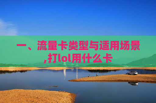 一、流量卡类型与适用场景,打lol用什么卡