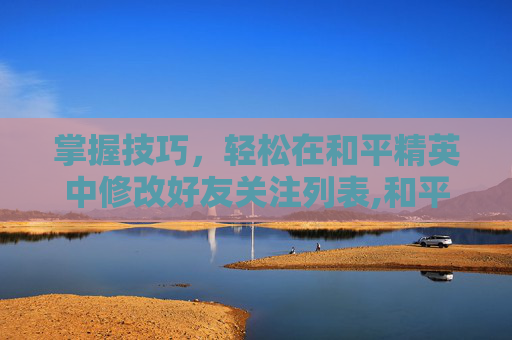 掌握技巧，轻松在和平精英中修改好友关注列表,和平精英怎么改好友关注名字