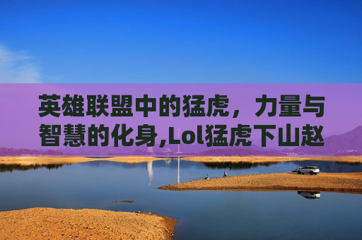 英雄联盟中的猛虎，力量与智慧的化身,Lol猛虎下山赵信皮肤值得买吗