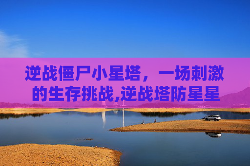 逆战僵尸小星塔，一场刺激的生存挑战,逆战塔防星星怎么打