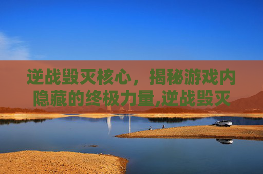 逆战毁灭核心,揭秘游戏内隐藏的终极力量,逆战毁灭之核怎么获得-第1张图片-游戏守望资讯网 逆战毁灭核心,揭秘游戏内隐藏的终极力量,逆战毁灭之核怎么获得-第1张图片-游戏守望资讯网