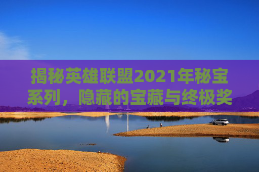 揭秘英雄联盟2021年秘宝系列，隐藏的宝藏与终极奖励,lol秘宝活动每个月都有吗-第1张图片-游戏守望资讯网