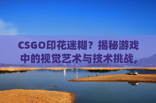 CSGO印花迷糊？揭秘游戏中的视觉艺术与技术挑战,csgo看印花全都是糊的怎么办