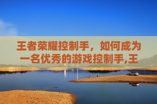 王者荣耀控制手,如何成为一名优秀的游戏控制手,王者 控制-第1张图片-游戏守望资讯网 王者荣耀控制手,如何成为一名优秀的游戏控制手,王者 控制-第1张图片-游戏守望资讯网