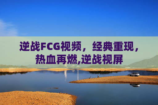 逆战FCG视频，经典重现，热血再燃,逆战视屏