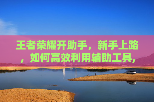 王者荣耀开助手，新手上路，如何高效利用辅助工具,王者荣耀开助手怎么开