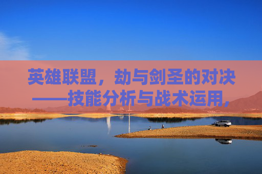 英雄联盟，劫与剑圣的对决——技能分析与战术运用,lol劫和剑圣谁厉害